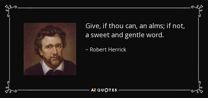 Give, if thou can, an alms; if not, a sweet and gentle word. - Robert Herrick