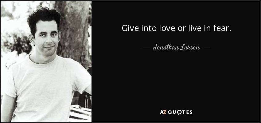 Give into love or live in fear. - Jonathan Larson