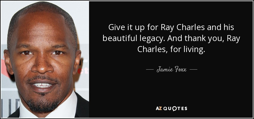 Give it up for Ray Charles and his beautiful legacy. And thank you, Ray Charles, for living. - Jamie Foxx