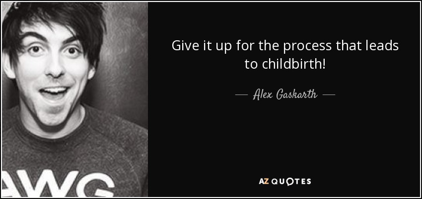 Give it up for the process that leads to childbirth! - Alex Gaskarth