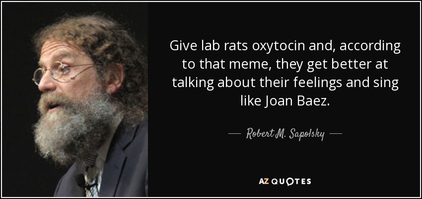 Give lab rats oxytocin and, according to that meme, they get better at talking about their feelings and sing like Joan Baez. - Robert M. Sapolsky