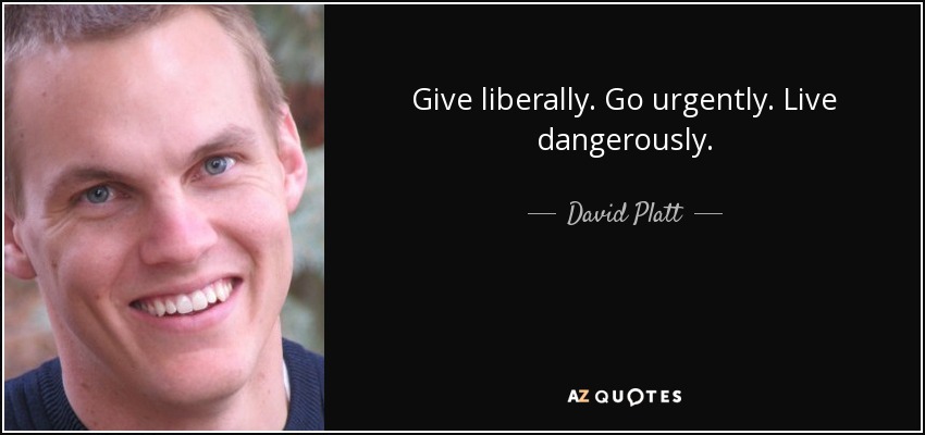 Give liberally. Go urgently. Live dangerously. - David Platt