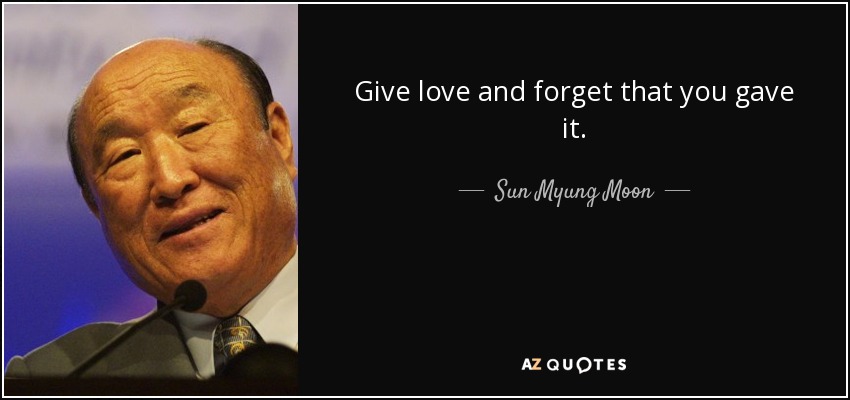 Give love and forget that you gave it. - Sun Myung Moon