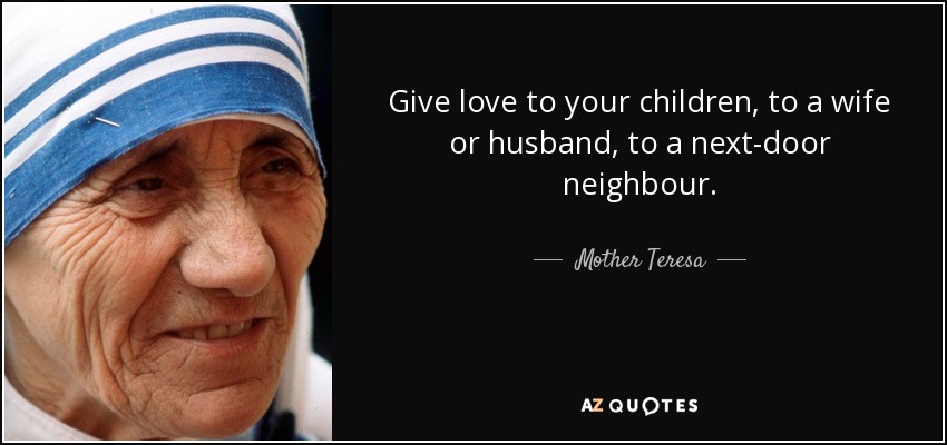 Give love to your children, to a wife or husband, to a next-door neighbour. - Mother Teresa