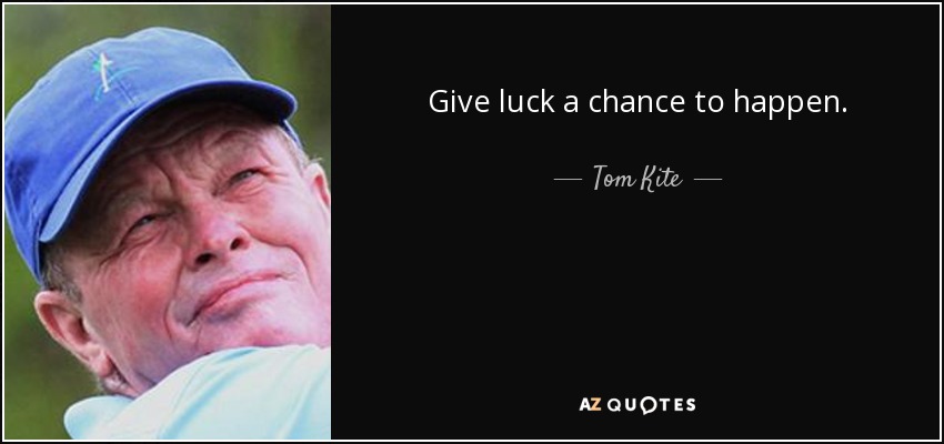 Give luck a chance to happen. - Tom Kite