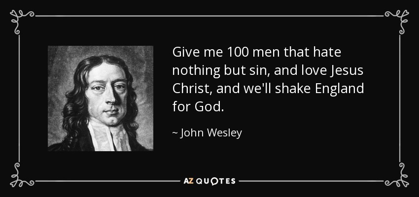 Give me 100 men that hate nothing but sin, and love Jesus Christ, and we'll shake England for God. - John Wesley