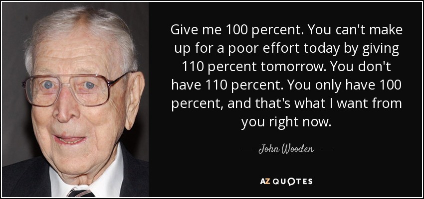 quote give me 100 percent you can t make up for a poor effort today by giving 110 percent john wooden 54 95 19