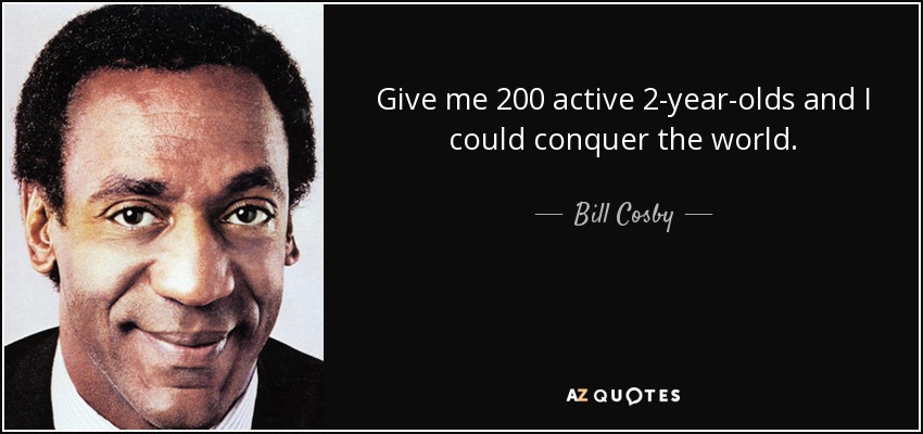 Give me 200 active 2-year-olds and I could conquer the world. - Bill Cosby