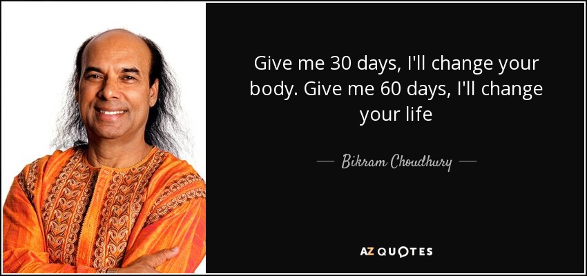 Give me 30 days, I'll change your body. Give me 60 days , I'll change your life - Bikram Choudhury