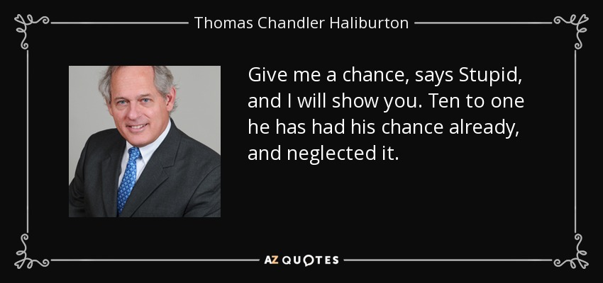 Give me a chance, says Stupid, and I will show you. Ten to one he has had his chance already, and neglected it. - Thomas Chandler Haliburton