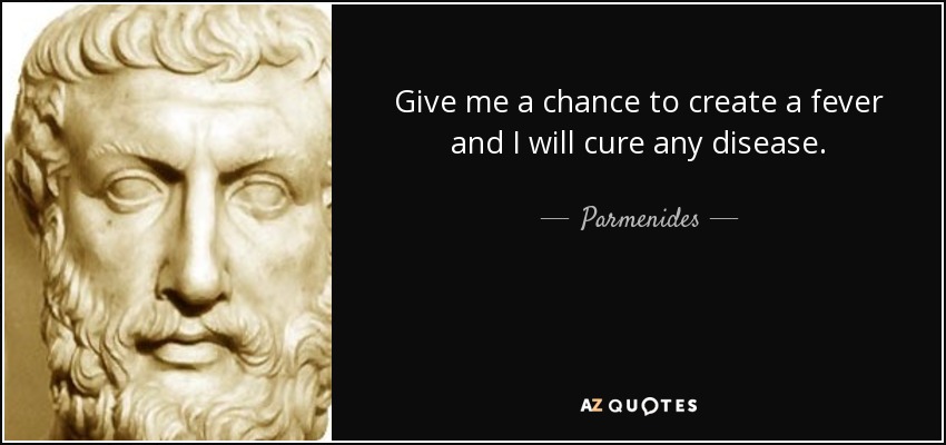 Give me a chance to create a fever and I will cure any disease. - Parmenides