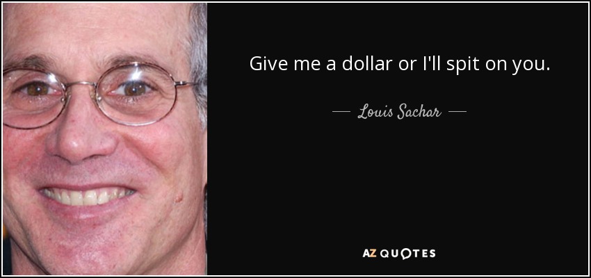 Give me a dollar or I'll spit on you. - Louis Sachar