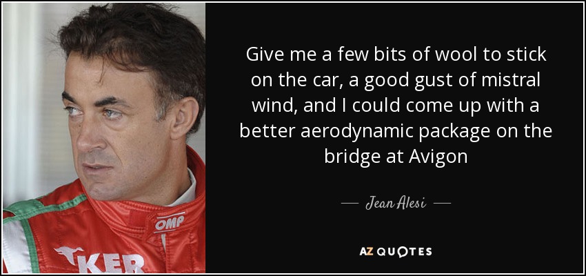 Give me a few bits of wool to stick on the car, a good gust of mistral wind, and I could come up with a better aerodynamic package on the bridge at Avigon - Jean Alesi