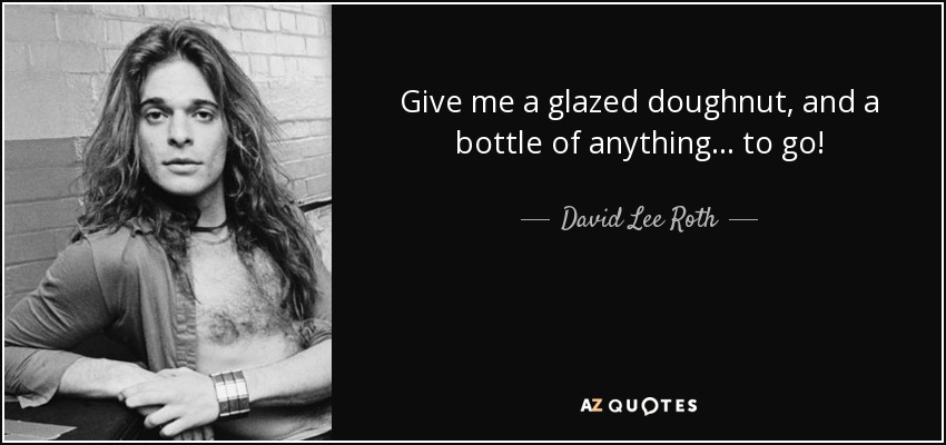 Give me a glazed doughnut, and a bottle of anything... to go! - David Lee Roth