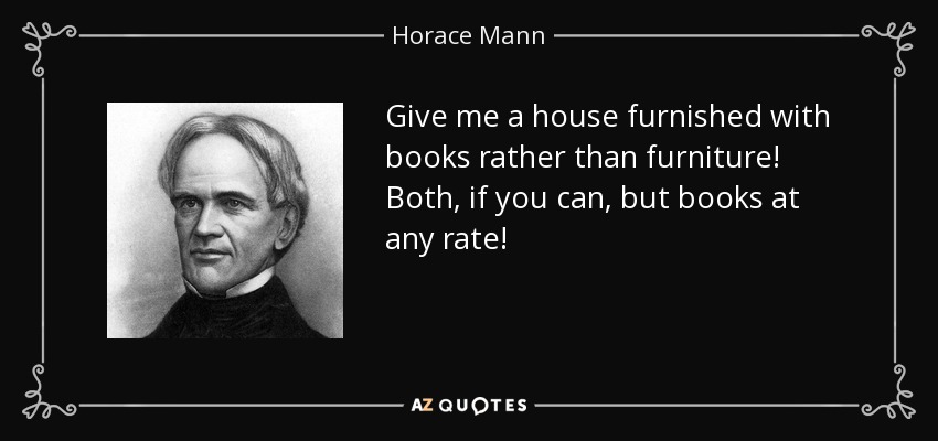 Give me a house furnished with books rather than furniture! Both, if you can, but books at any rate! - Horace Mann