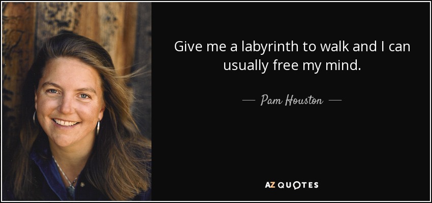 Give me a labyrinth to walk and I can usually free my mind. - Pam Houston