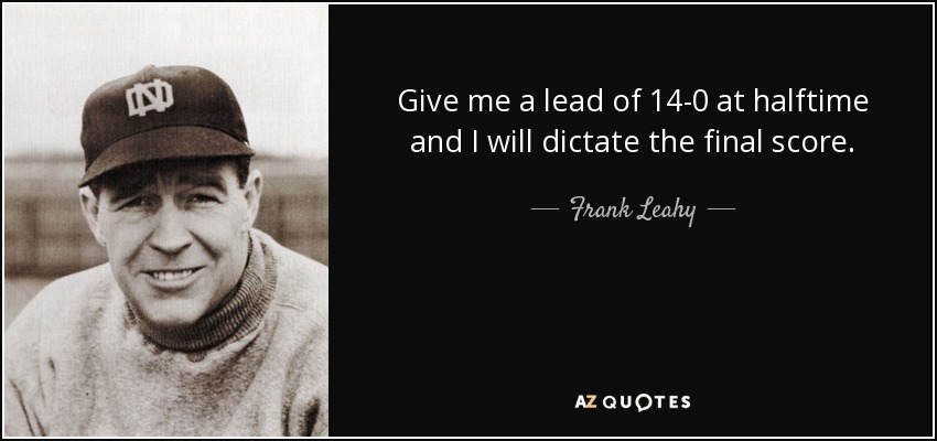 Give me a lead of 14-0 at halftime and I will dictate the final score. - Frank Leahy