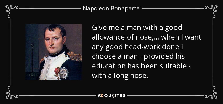 Give me a man with a good allowance of nose,... when I want any good head-work done I choose a man - provided his education has been suitable - with a long nose. - Napoleon Bonaparte