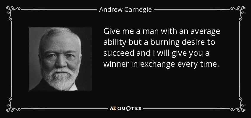 Give me a man with an average ability but a burning desire to succeed and I will give you a winner in exchange every time. - Andrew Carnegie