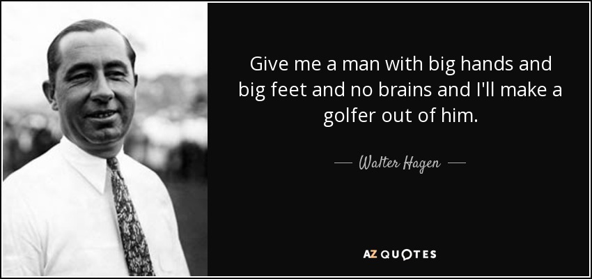 Give me a man with big hands and big feet and no brains and I'll make a golfer out of him. - Walter Hagen