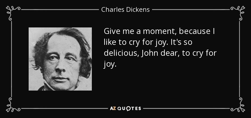 Give me a moment, because I like to cry for joy. It's so delicious, John dear, to cry for joy. - Charles Dickens