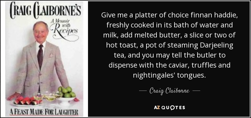 Give me a platter of choice finnan haddie, freshly cooked in its bath of water and milk, add melted butter, a slice or two of hot toast, a pot of steaming Darjeeling tea, and you may tell the butler to dispense with the caviar, truffles and nightingales' tongues. - Craig Claiborne