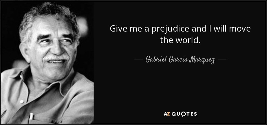 Give me a prejudice and I will move the world. - Gabriel Garcia Marquez