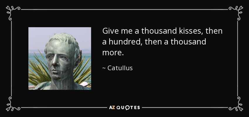 Give me a thousand kisses, then a hundred, then a thousand more. - Catullus