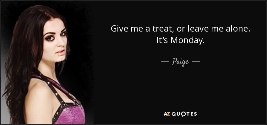 Give me a treat, or leave me alone. It's Monday. - Paige