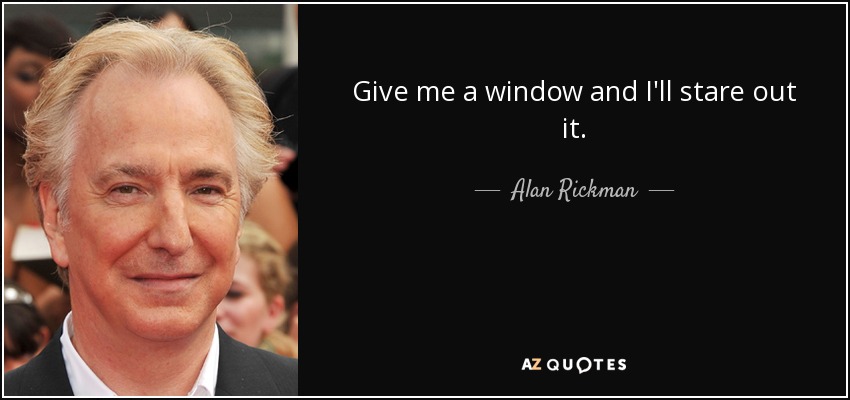 Give me a window and I'll stare out it. - Alan Rickman