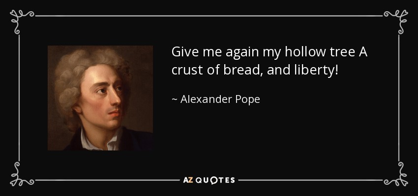 Give me again my hollow tree A crust of bread, and liberty! - Alexander Pope
