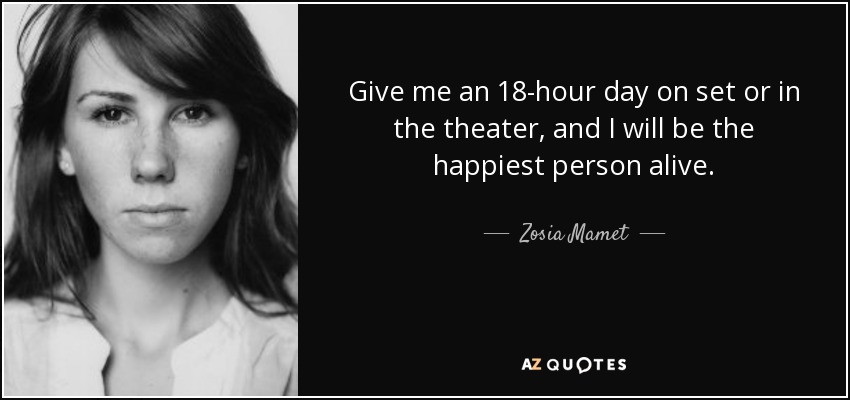 Give me an 18-hour day on set or in the theater, and I will be the happiest person alive. - Zosia Mamet