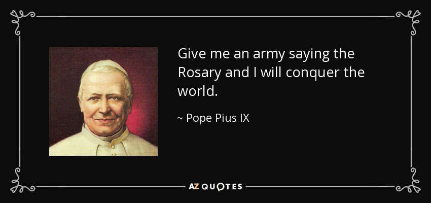 Give me an army saying the Rosary and I will conquer the world. - Pope Pius IX