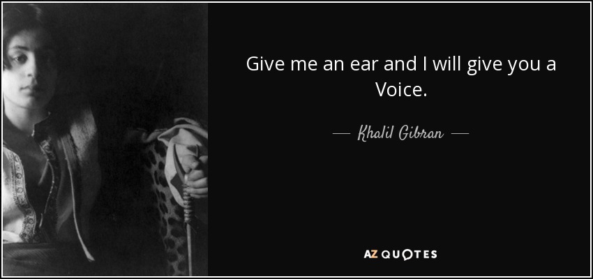 Give me an ear and I will give you a Voice. - Khalil Gibran