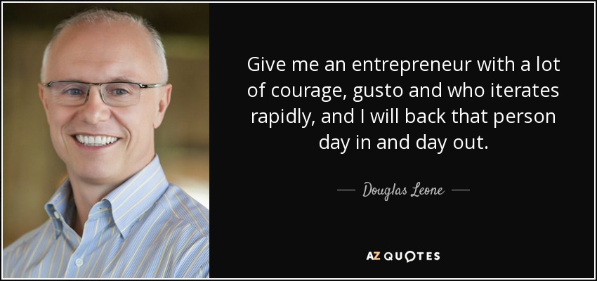 Give me an entrepreneur with a lot of courage, gusto and who iterates rapidly, and I will back that person day in and day out. - Douglas Leone