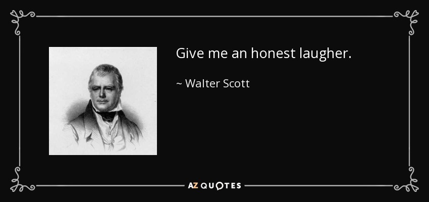 Give me an honest laugher. - Walter Scott