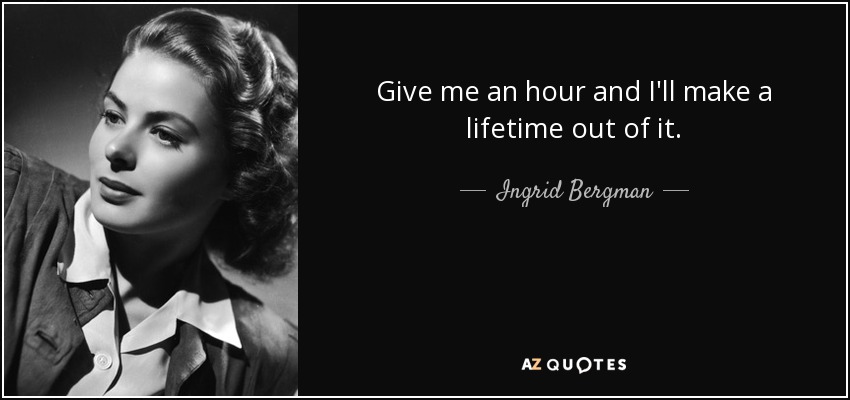 Give me an hour and I'll make a lifetime out of it. - Ingrid Bergman