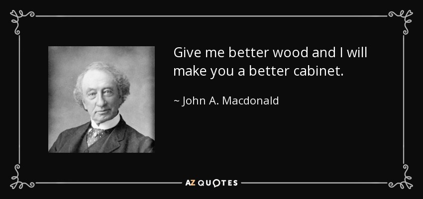 Give me better wood and I will make you a better cabinet. - John A. Macdonald