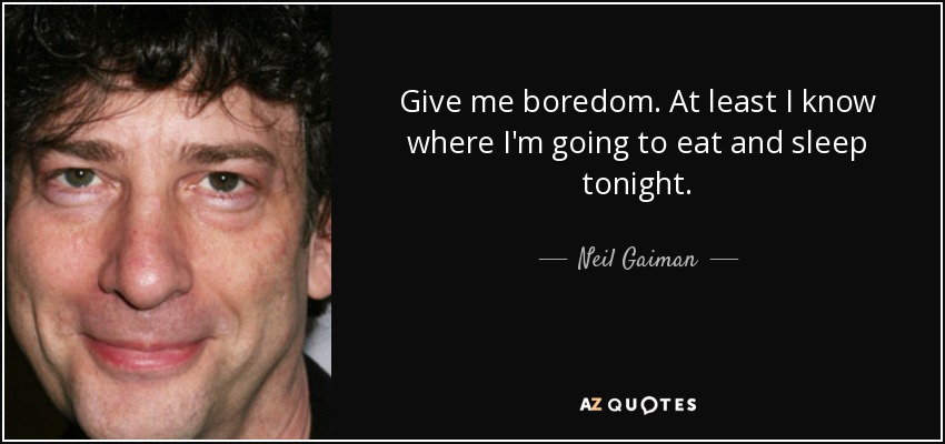 Give me boredom. At least I know where I'm going to eat and sleep tonight. - Neil Gaiman