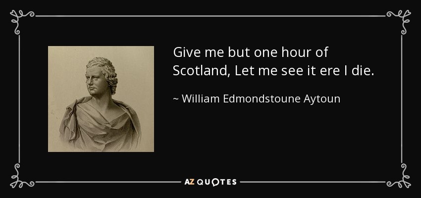 Give me but one hour of Scotland, Let me see it ere I die. - William Edmondstoune Aytoun