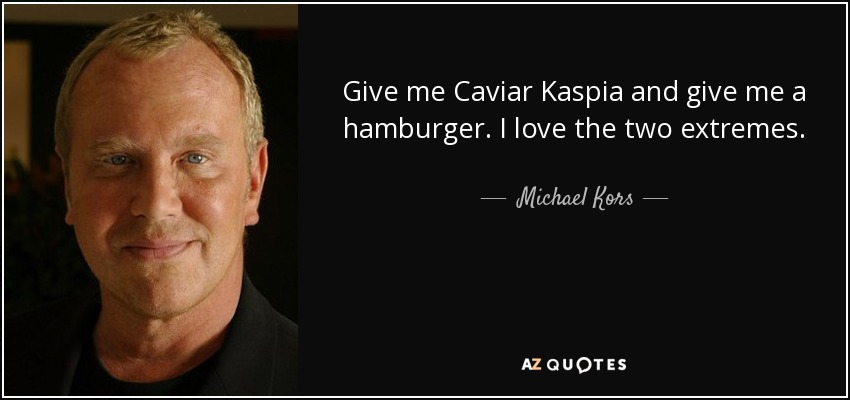 Give me Caviar Kaspia and give me a hamburger. I love the two extremes. - Michael Kors