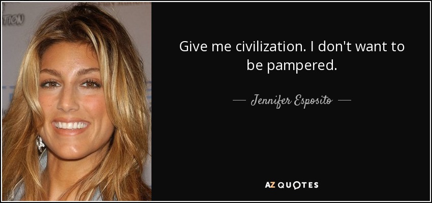 Give me civilization. I don't want to be pampered. - Jennifer Esposito
