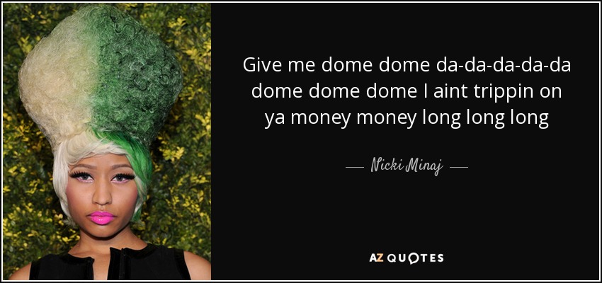 Give me dome dome da-da-da-da-da dome dome dome I aint trippin on ya money money long long long - Nicki Minaj