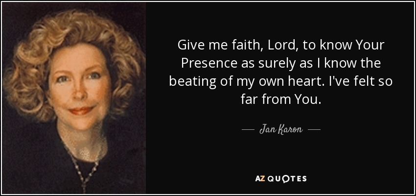 Give me faith, Lord, to know Your Presence as surely as I know the beating of my own heart. I've felt so far from You. - Jan Karon