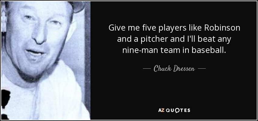 Give me five players like Robinson and a pitcher and I'll beat any nine-man team in baseball. - Chuck Dressen