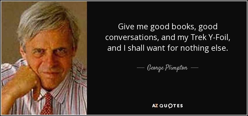 Give me good books, good conversations, and my Trek Y-Foil, and I shall want for nothing else. - George Plimpton