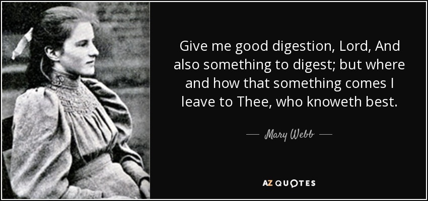 Give me good digestion, Lord, And also something to digest; but where and how that something comes I leave to Thee, who knoweth best. - Mary Webb