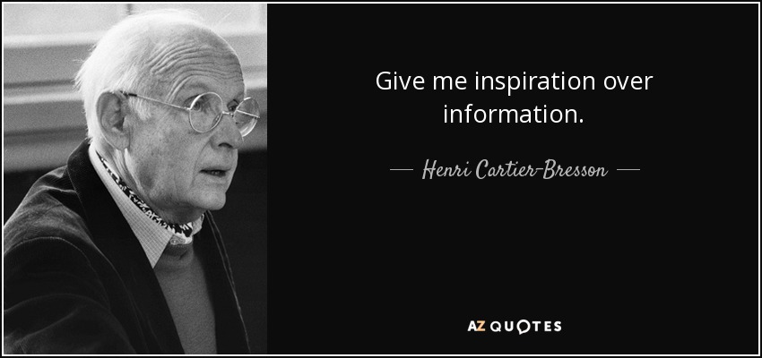 Give me inspiration over information. - Henri Cartier-Bresson