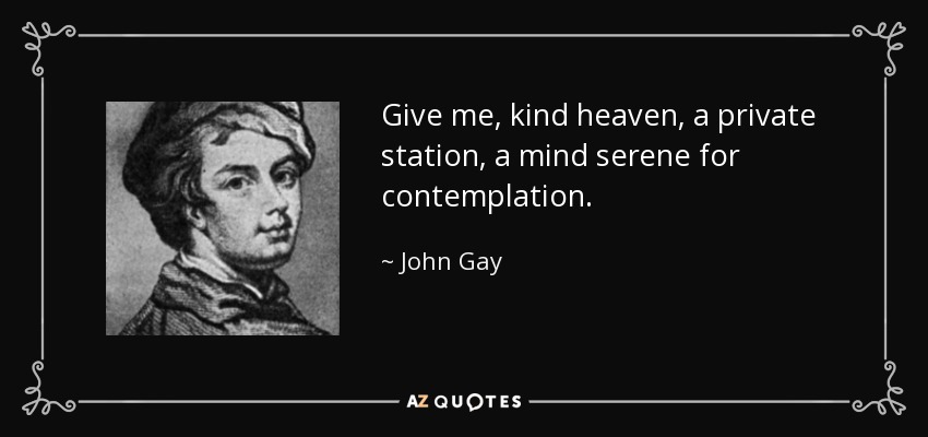 Give me, kind heaven, a private station, a mind serene for contemplation. - John Gay