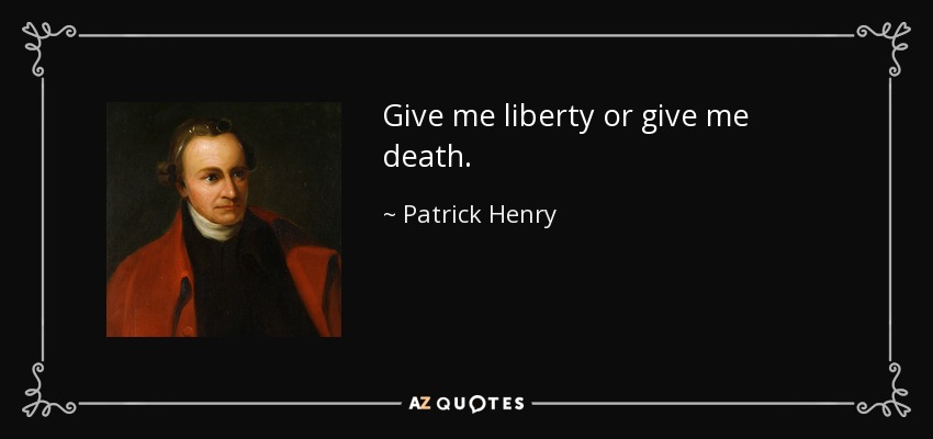 Give me liberty or give me death. - Patrick Henry